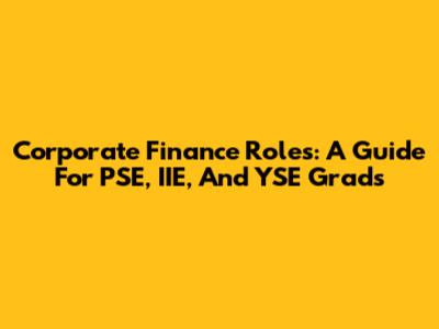 Corporate Finance Roles: A Guide For PSE, IIE, And YSE Grads