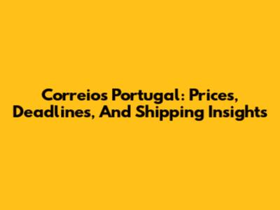 Correios Portugal: Prices, Deadlines, And Shipping Insights