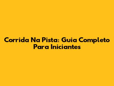 Corrida Na Pista: Guia Completo Para Iniciantes