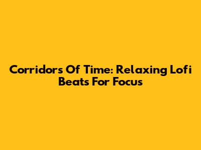 Corridors Of Time: Relaxing Lofi Beats For Focus