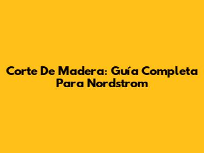 Corte De Madera: Guía Completa Para Nordstrom