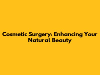 Cosmetic Surgery: Enhancing Your Natural Beauty