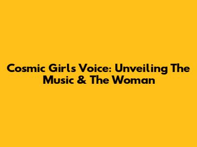 Cosmic Girl's Voice: Unveiling The Music & The Woman
