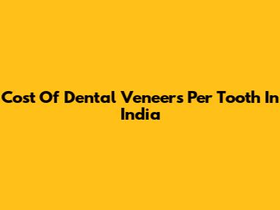 Cost Of Dental Veneers Per Tooth In India