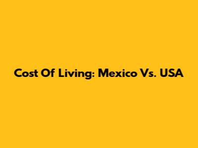 Cost Of Living: Mexico Vs. USA