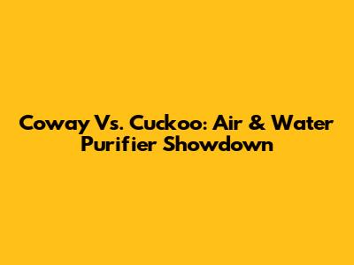 Coway Vs. Cuckoo: Air & Water Purifier Showdown