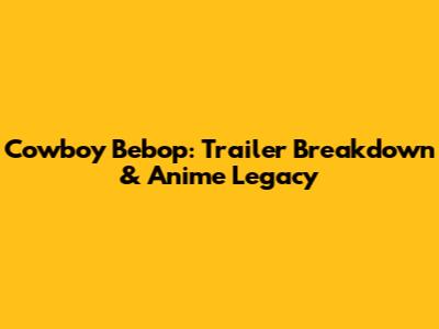 Cowboy Bebop: Trailer Breakdown & Anime Legacy