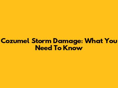 Cozumel Storm Damage: What You Need To Know