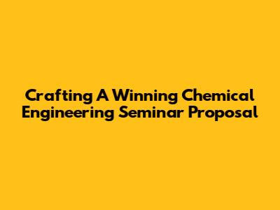 Crafting A Winning Chemical Engineering Seminar Proposal