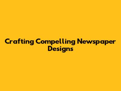 Crafting Compelling Newspaper Designs