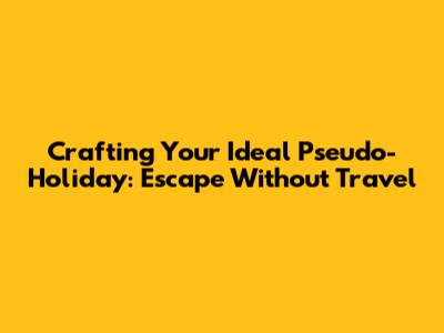 Crafting Your Ideal Pseudo-Holiday: Escape Without Travel