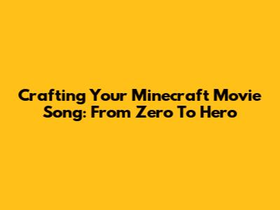 Crafting Your Minecraft Movie Song: From Zero To Hero