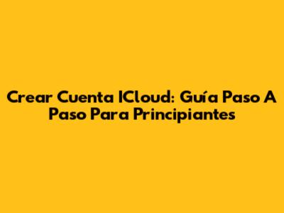 Crear Cuenta ICloud: Guía Paso A Paso Para Principiantes