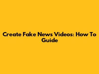 Create Fake News Videos: How To Guide
