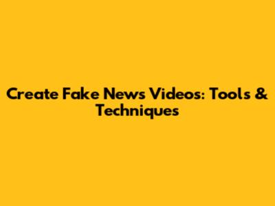 Create Fake News Videos: Tools & Techniques