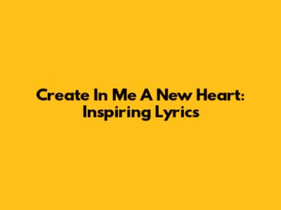 Create In Me A New Heart: Inspiring Lyrics