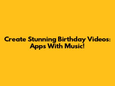 Create Stunning Birthday Videos: Apps With Music!