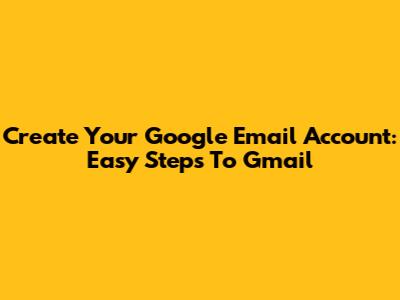 Create Your Google Email Account: Easy Steps To Gmail