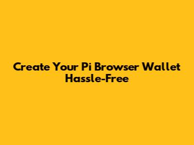 Create Your Pi Browser Wallet Hassle-Free