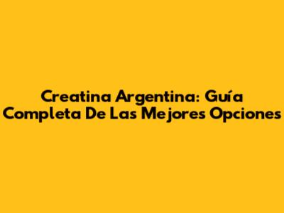 Creatina Argentina: Guía Completa De Las Mejores Opciones