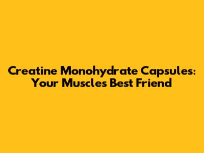 Creatine Monohydrate Capsules: Your Muscle's Best Friend