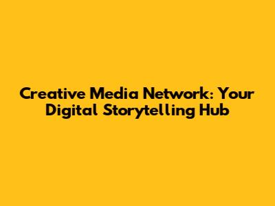 Creative Media Network: Your Digital Storytelling Hub