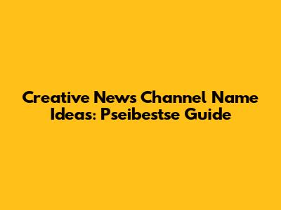 Creative News Channel Name Ideas: Pseibestse Guide