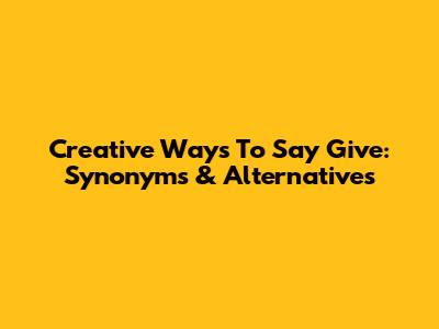 Creative Ways To Say "Give": Synonyms & Alternatives
