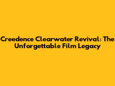 Creedence Clearwater Revival: The Unforgettable Film Legacy
