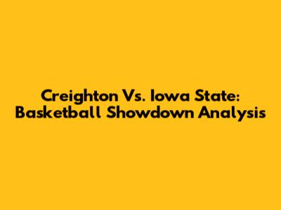 Creighton Vs. Iowa State: Basketball Showdown Analysis