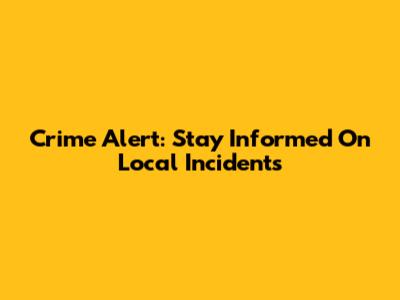 Crime Alert: Stay Informed On Local Incidents