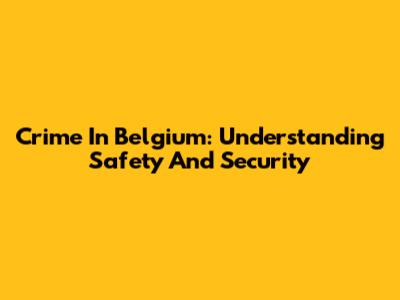 Crime In Belgium: Understanding Safety And Security