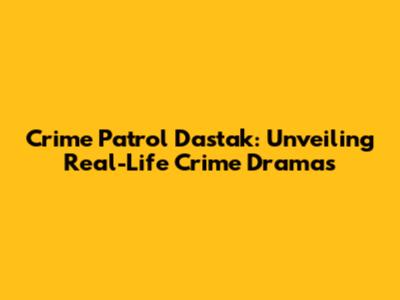 Crime Patrol Dastak: Unveiling Real-Life Crime Dramas