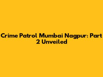 Crime Patrol Mumbai Nagpur: Part 2 Unveiled