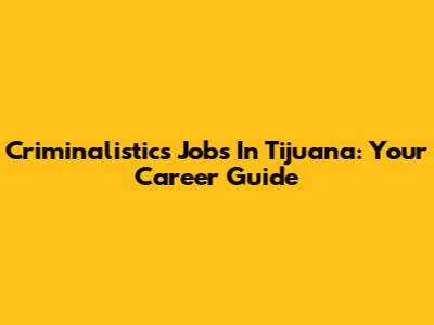 Criminalistics Jobs In Tijuana: Your Career Guide