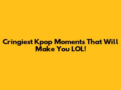 Cringiest Kpop Moments That Will Make You LOL!