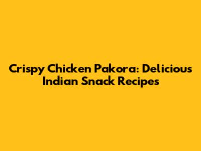 Crispy Chicken Pakora: Delicious Indian Snack Recipes