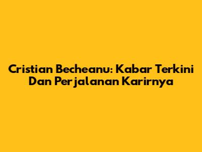 Cristian Becheanu: Kabar Terkini Dan Perjalanan Karirnya