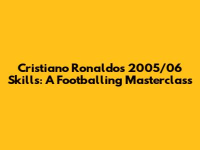 Cristiano Ronaldo's 2005/06 Skills: A Footballing Masterclass