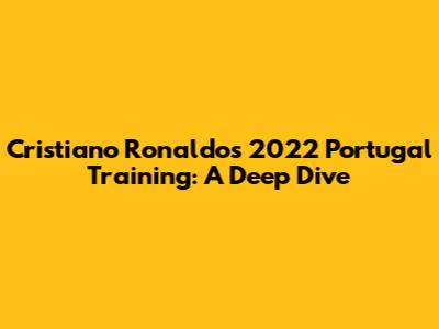 Cristiano Ronaldo's 2022 Portugal Training: A Deep Dive