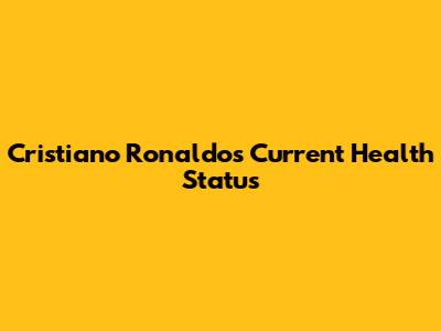 Cristiano Ronaldo's Current Health Status