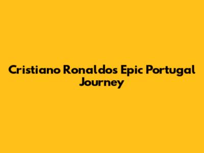 Cristiano Ronaldo's Epic Portugal Journey