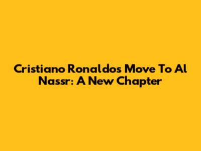 Cristiano Ronaldo's Move To Al Nassr: A New Chapter