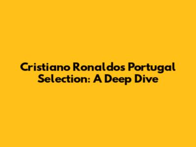 Cristiano Ronaldo's Portugal Selection: A Deep Dive