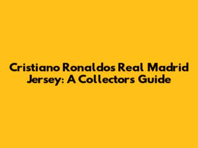Cristiano Ronaldo's Real Madrid Jersey: A Collector's Guide