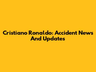 Cristiano Ronaldo: Accident News And Updates