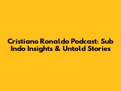 Cristiano Ronaldo Podcast: Sub Indo Insights & Untold Stories