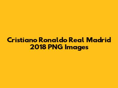 Cristiano Ronaldo Real Madrid 2018 PNG Images