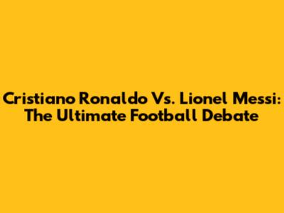 Cristiano Ronaldo Vs. Lionel Messi: The Ultimate Football Debate