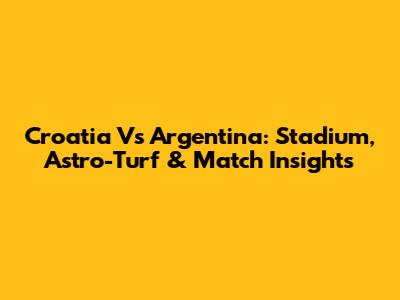 Croatia Vs Argentina: Stadium, Astro-Turf & Match Insights